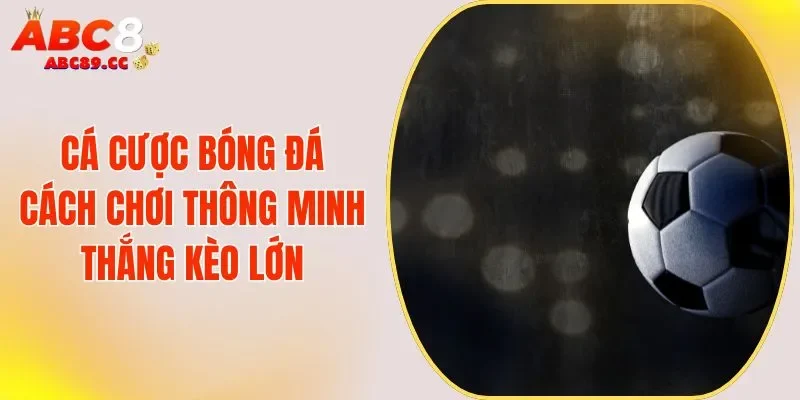 Cá Cược Bóng Đá -  Cách Chơi Thông Minh Thắng Kèo Lớn